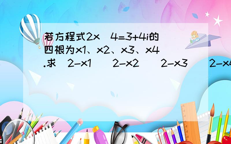 若方程式2x^4=3+4i的四根为x1、x2、x3、x4.求(2-x1)(2-x2)(2-x3)(2-x4)=?