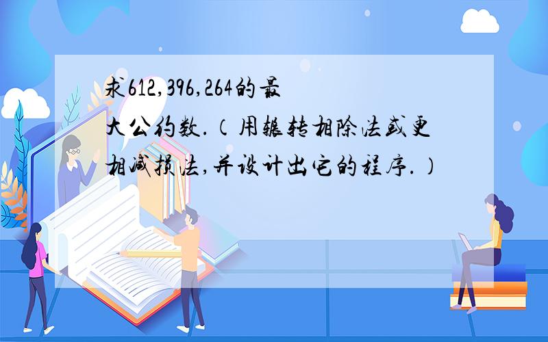 求612,396,264的最大公约数.（用辗转相除法或更相减损法,并设计出它的程序.）