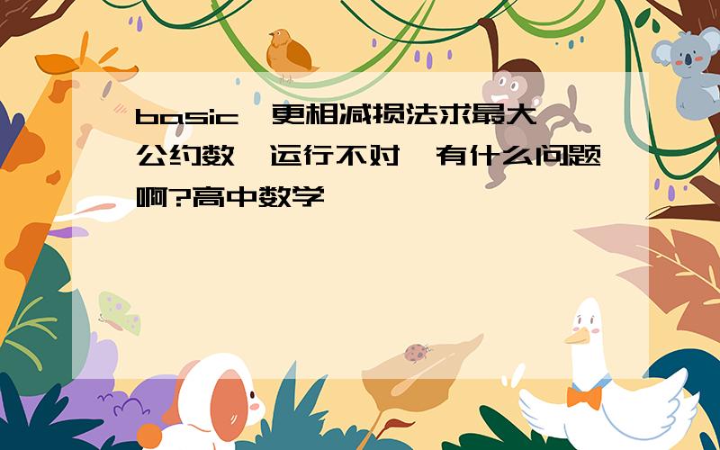 basic,更相减损法求最大公约数,运行不对,有什么问题啊?高中数学