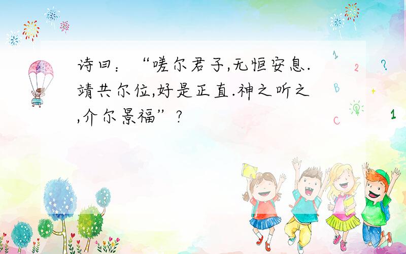 诗曰：“嗟尔君子,无恒安息.靖共尔位,好是正直.神之听之,介尔景福”?