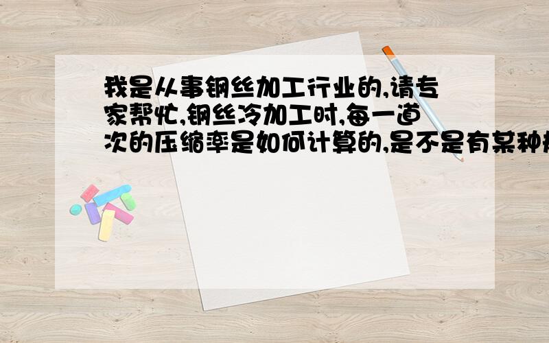 我是从事钢丝加工行业的,请专家帮忙,钢丝冷加工时,每一道次的压缩率是如何计算的,是不是有某种规律呢