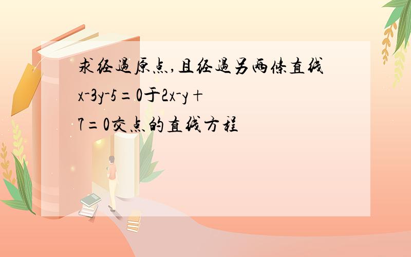 求经过原点,且经过另两条直线x-3y-5=0于2x-y+7=0交点的直线方程