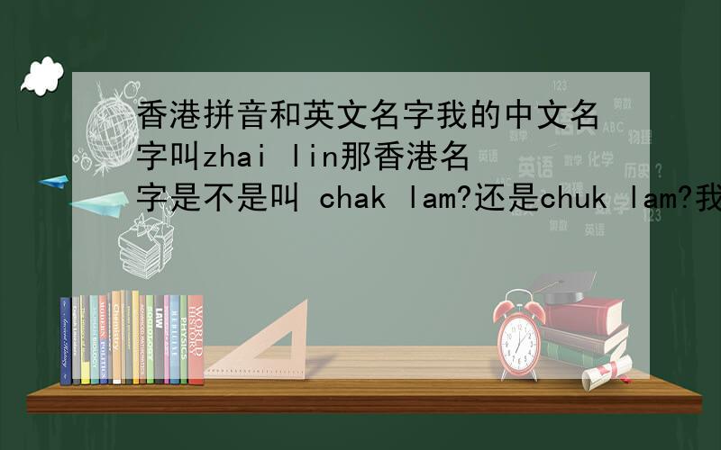 香港拼音和英文名字我的中文名字叫zhai lin那香港名字是不是叫 chak lam?还是chuk lam?我的英文名字