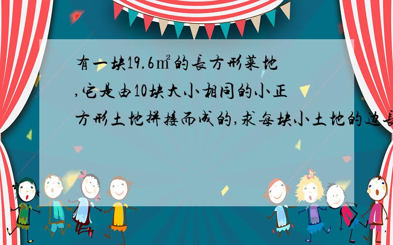 有一块19.6㎡的长方形菜地,它是由10块大小相同的小正方形土地拼接而成的,求每块小土地的边长