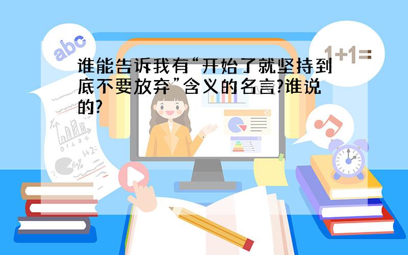 谁能告诉我有“开始了就坚持到底不要放弃”含义的名言?谁说的?