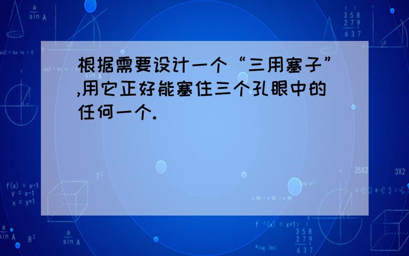 根据需要设计一个“三用塞子”,用它正好能塞住三个孔眼中的任何一个.