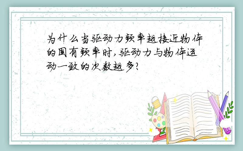 为什么当驱动力频率越接近物体的固有频率时,驱动力与物体运动一致的次数越多?