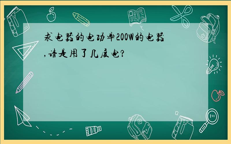 求电器的电功率200W的电器,请是用了几度电?