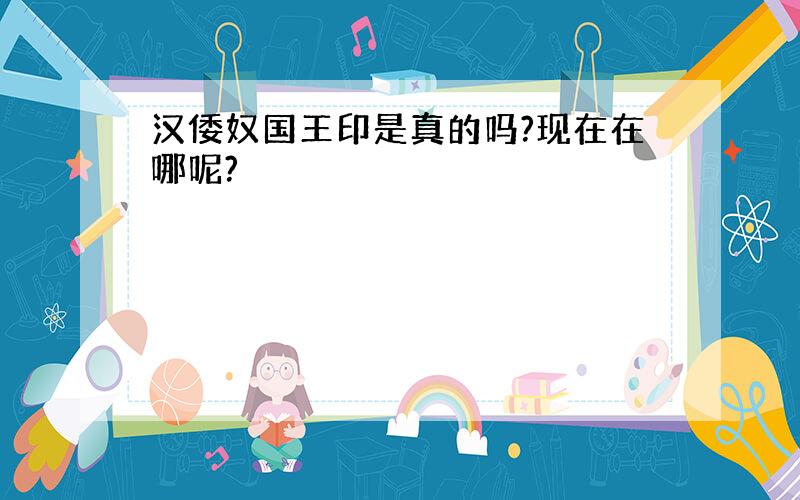 汉倭奴国王印是真的吗?现在在哪呢?