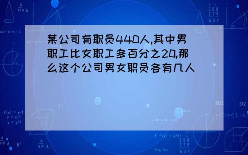 某公司有职员440人,其中男职工比女职工多百分之20,那么这个公司男女职员各有几人