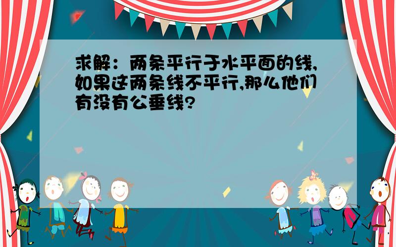 求解：两条平行于水平面的线,如果这两条线不平行,那么他们有没有公垂线?