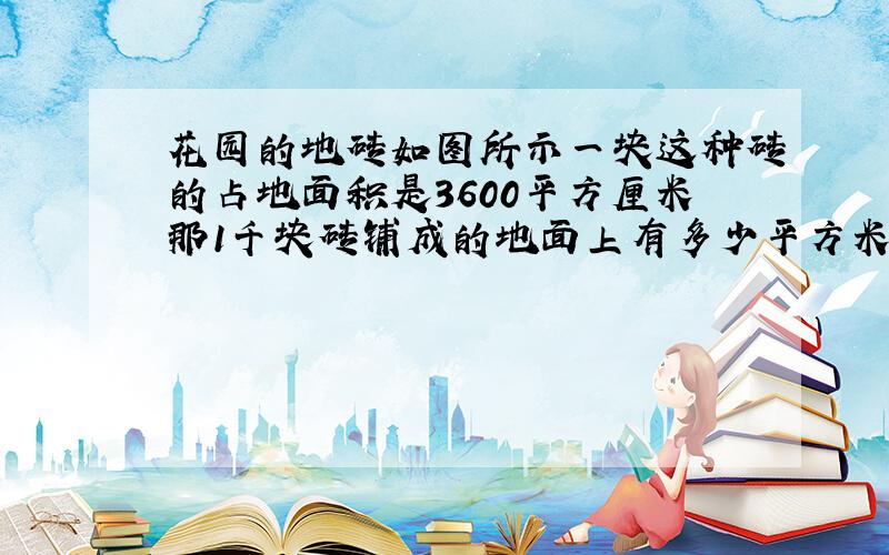 花园的地砖如图所示一块这种砖的占地面积是3600平方厘米那1千块砖铺成的地面上有多少平方米的面积是深色的