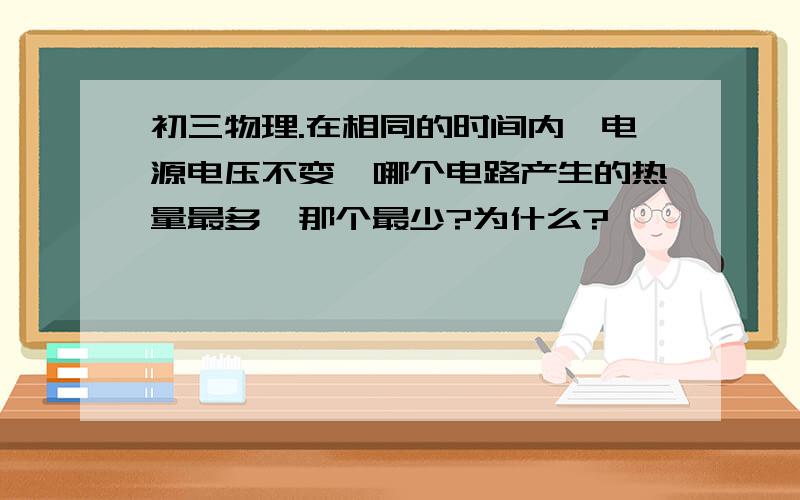 初三物理.在相同的时间内,电源电压不变,哪个电路产生的热量最多,那个最少?为什么?