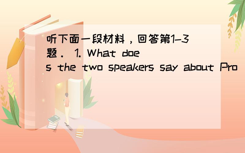 听下面一段材料，回答第1-3题。 1. What does the two speakers say about Pro