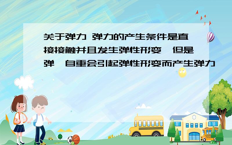 关于弹力 弹力的产生条件是直接接触并且发生弹性形变,但是弹簧自重会引起弹性形变而产生弹力