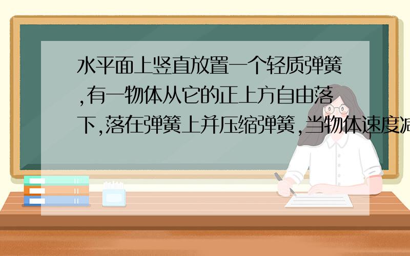 水平面上竖直放置一个轻质弹簧,有一物体从它的正上方自由落下,落在弹簧上并压缩弹簧,当物体速度减为零