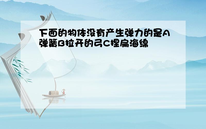 下面的物体没有产生弹力的是A弹簧B拉开的弓C捏扁海绵