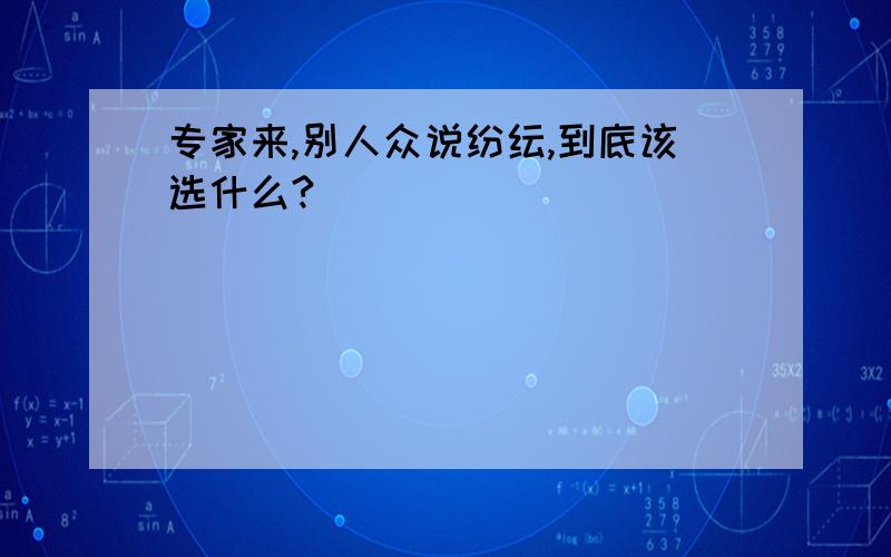 专家来,别人众说纷纭,到底该选什么?