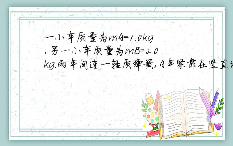 一小车质量为mA=1.0kg,另一小车质量为mB=2.0kg.两车间连一轻质弹簧,A车紧靠在竖直墙壁上.现推B车向左压缩