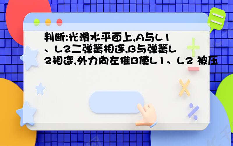 判断:光滑水平面上,A与L1、L2二弹簧相连,B与弹簧L2相连,外力向左推B使L1、L2 被压