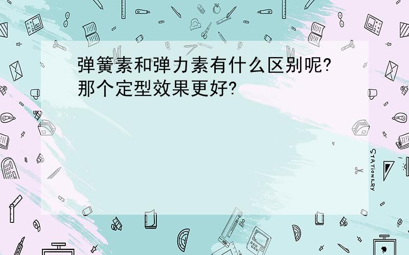 弹簧素和弹力素有什么区别呢?那个定型效果更好?