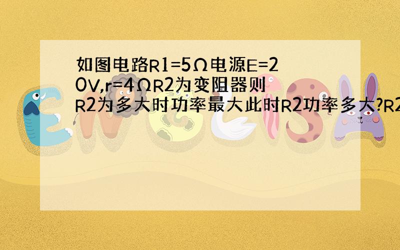 如图电路R1=5Ω电源E=20V,r=4ΩR2为变阻器则R2为多大时功率最大此时R2功率多大?R2多大R1功最大,R1功