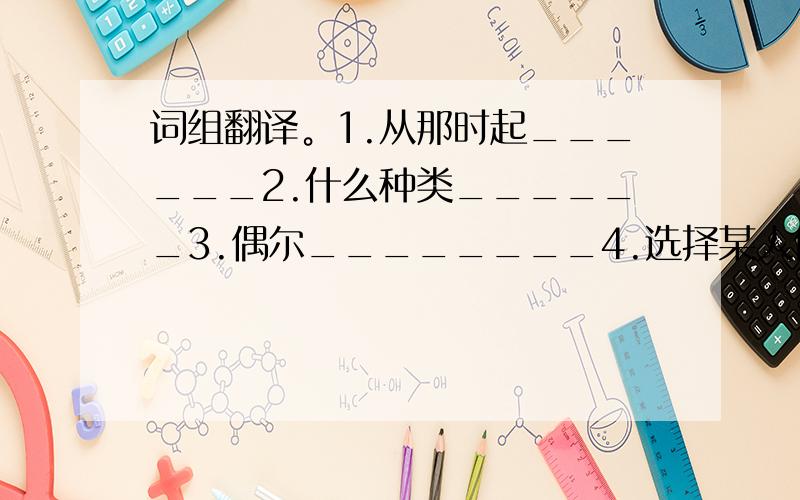 词组翻译。1.从那时起______2.什么种类______3.偶尔________4.选择某人做…_______5.最近