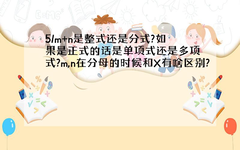 5/m+n是整式还是分式?如果是正式的话是单项式还是多项式?m,n在分母的时候和X有啥区别?