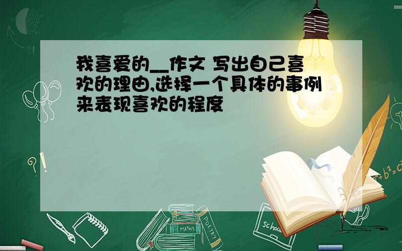 我喜爱的__作文 写出自己喜欢的理由,选择一个具体的事例来表现喜欢的程度