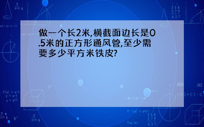 做一个长2米,横截面边长是0.5米的正方形通风管,至少需要多少平方米铁皮?