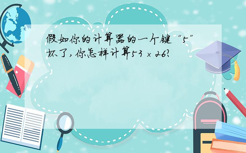 假如你的计算器的一个键“5”坏了,你怎样计算53×26?