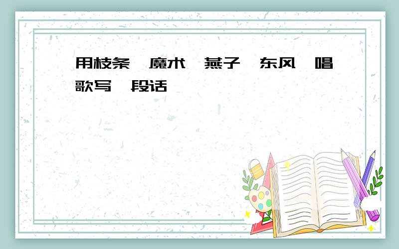 用枝条、魔术、燕子、东风、唱歌写一段话