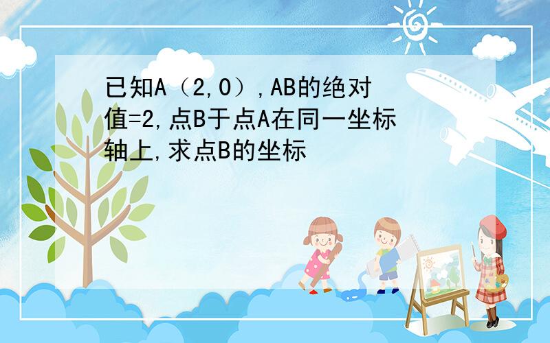 已知A（2,0）,AB的绝对值=2,点B于点A在同一坐标轴上,求点B的坐标