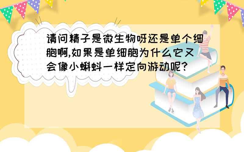 请问精子是微生物呀还是单个细胞啊,如果是单细胞为什么它又会像小蝌蚪一样定向游动呢?