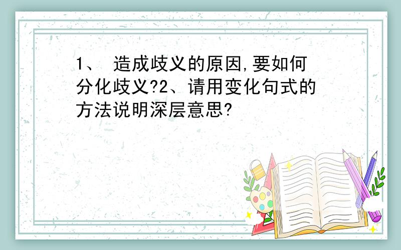 1、 造成歧义的原因,要如何分化歧义?2、请用变化句式的方法说明深层意思?