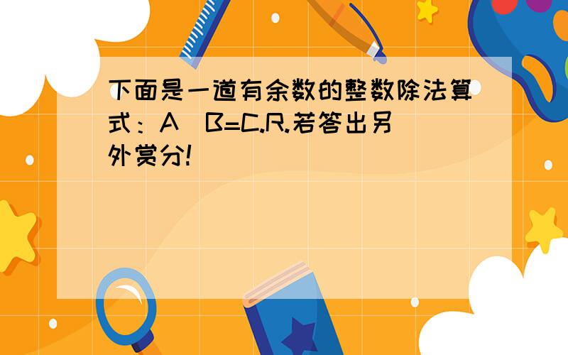 下面是一道有余数的整数除法算式：A\B=C.R.若答出另外赏分!