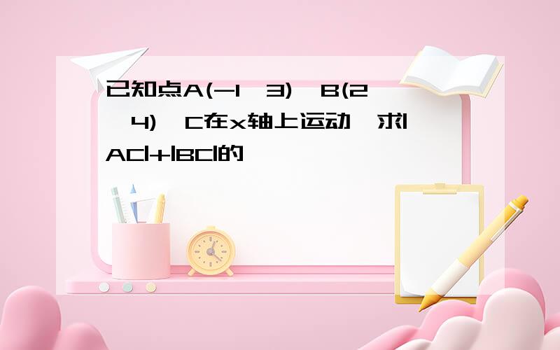 已知点A(-1,3),B(2,4),C在x轴上运动,求|AC|+|BC|的