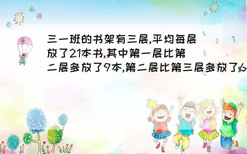 三一班的书架有三层,平均每层放了21本书,其中第一层比第二层多放了9本,第二层比第三层多放了6本,每层分别放了几本?