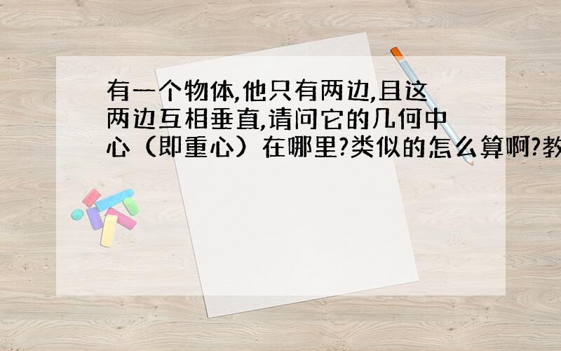 有一个物体,他只有两边,且这两边互相垂直,请问它的几何中心（即重心）在哪里?类似的怎么算啊?教教我,