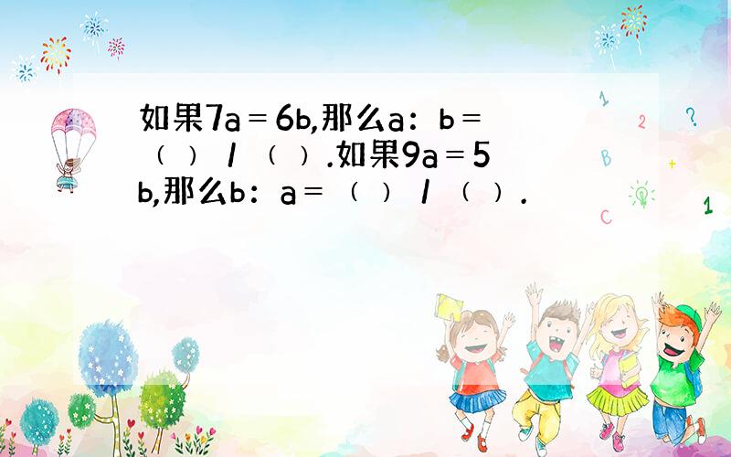 如果7a＝6b,那么a：b＝﹙ ﹚／﹙ ﹚.如果9a＝5b,那么b：a＝﹙ ﹚／﹙ ﹚.