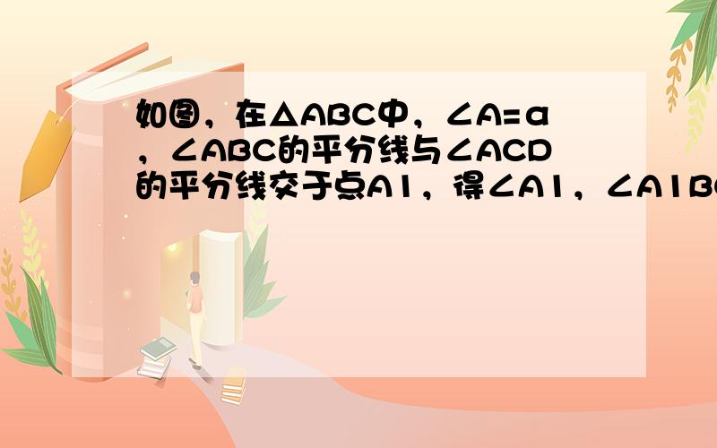 如图，在△ABC中，∠A=α，∠ABC的平分线与∠ACD的平分线交于点A1，得∠A1，∠A1BC的平分线与∠A1CD的平