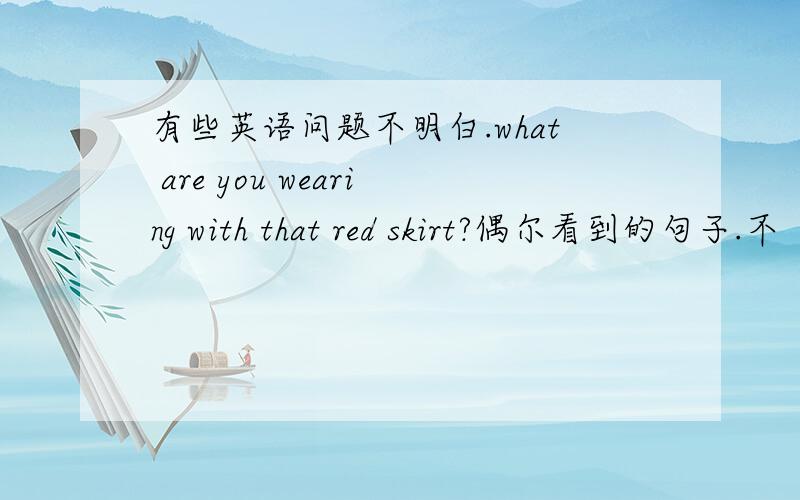 有些英语问题不明白.what are you wearing with that red skirt?偶尔看到的句子.不