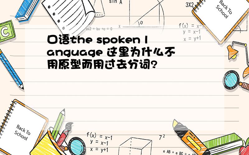 口语the spoken language 这里为什么不用原型而用过去分词?