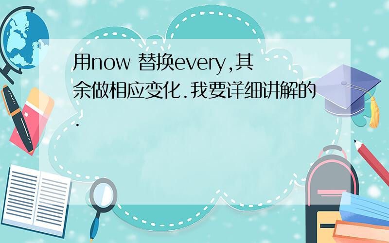 用now 替换every,其余做相应变化.我要详细讲解的.