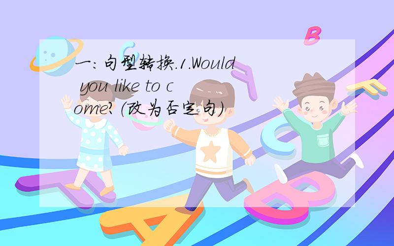 一：句型转换.1.Would you like to come?（改为否定句）