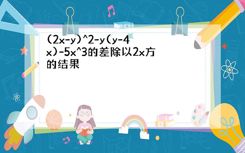 (2x-y)^2-y(y-4x)-5x^3的差除以2x方的结果