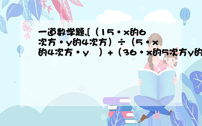 一道数学题,[（15·x的6次方·y的4次方）÷（5·x的4次方·y³）+（36·x的5次方y的5次方÷9·x