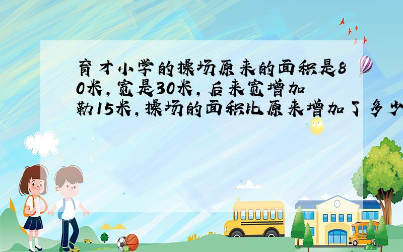 育才小学的操场原来的面积是80米,宽是30米,后来宽增加勒15米,操场的面积比原来增加了多少平方米?