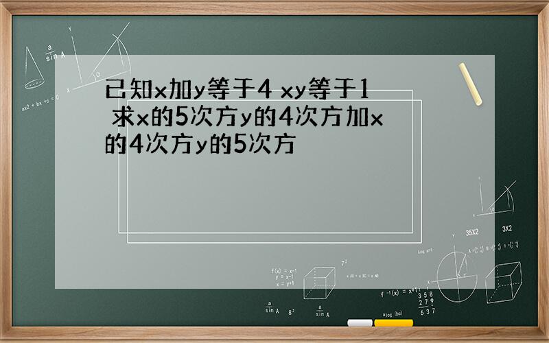 已知x加y等于4 xy等于1 求x的5次方y的4次方加x的4次方y的5次方