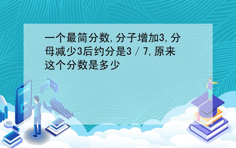 一个最简分数,分子增加3,分母减少3后约分是3／7,原来这个分数是多少